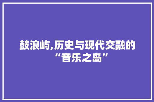 鼓浪屿,历史与现代交融的“音乐之岛”
