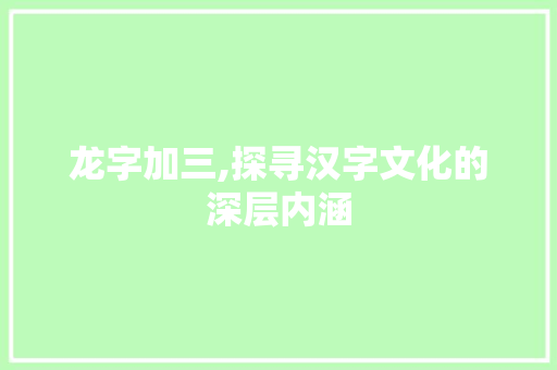 龙字加三,探寻汉字文化的深层内涵