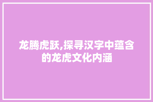 龙腾虎跃,探寻汉字中蕴含的龙虎文化内涵 近义词汇