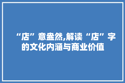 “店”意盎然,解读“店”字的文化内涵与商业价值