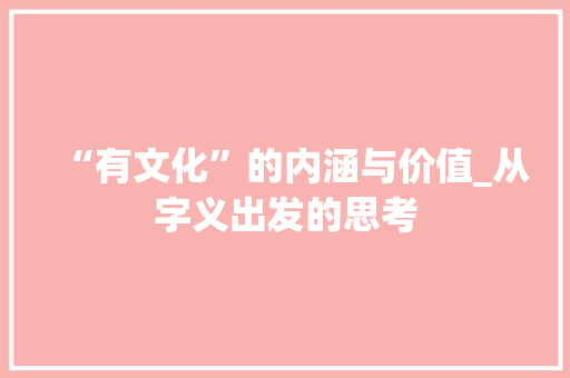 “有文化”的内涵与价值_从字义出发的思考