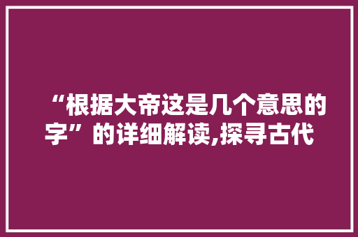 “根据大帝这是几个意思的字”的详细解读,探寻古代帝王语言的魅力与智慧