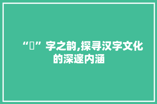 “為”字之韵,探寻汉字文化的深邃内涵