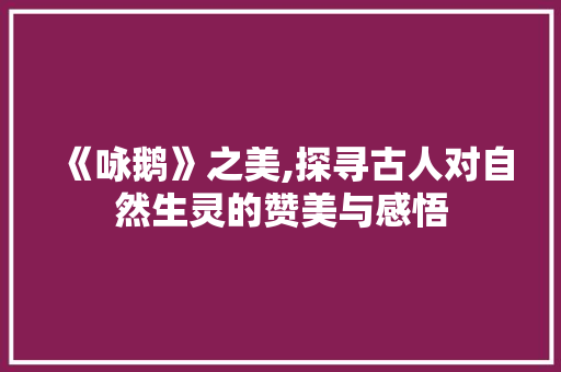 《咏鹅》之美,探寻古人对自然生灵的赞美与感悟