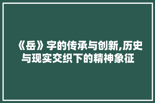 《岳》字的传承与创新,历史与现实交织下的精神象征 成语汇编