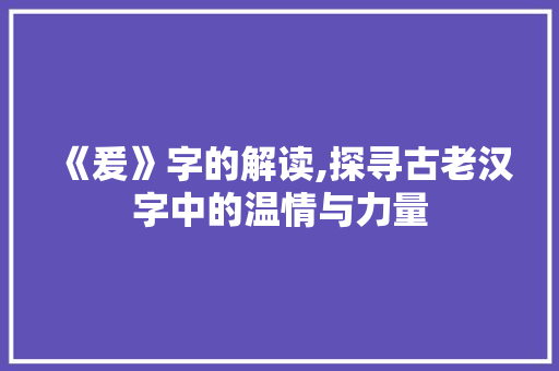 《爰》字的解读,探寻古老汉字中的温情与力量