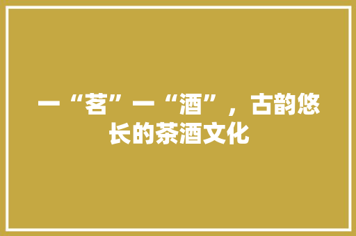 一“茗”一“酒”，古韵悠长的茶酒文化