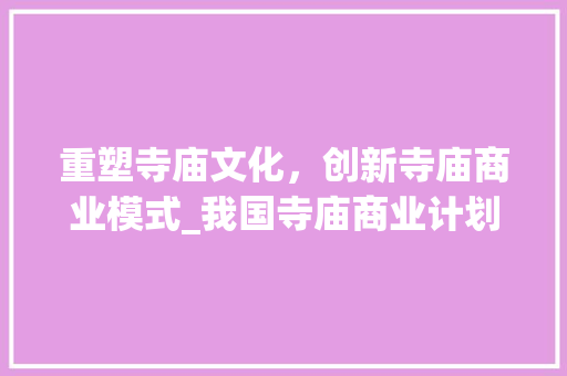 重塑寺庙文化，创新寺庙商业模式_我国寺庙商业计划书详细解读
