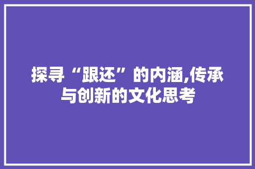 探寻“跟还”的内涵,传承与创新的文化思考