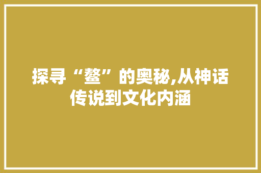 探寻“鳌”的奥秘,从神话传说到文化内涵