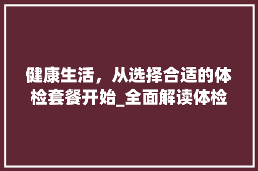 健康生活，从选择合适的体检套餐开始_全面解读体检套餐营销计划