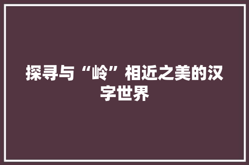 探寻与“岭”相近之美的汉字世界