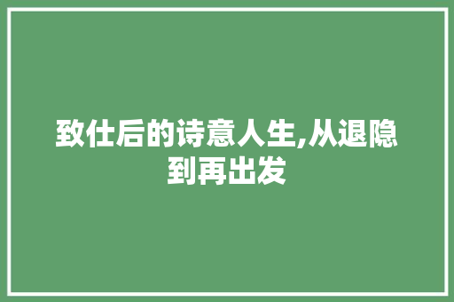 致仕后的诗意人生,从退隐到再出发