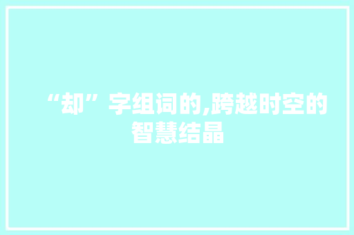 “却”字组词的,跨越时空的智慧结晶