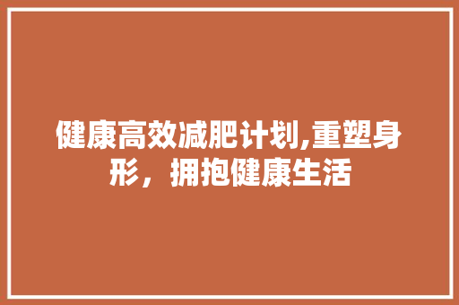 健康高效减肥计划,重塑身形，拥抱健康生活