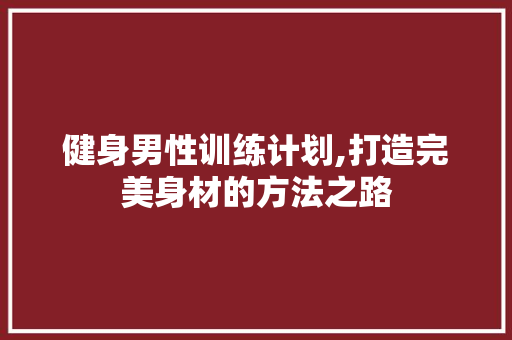 健身男性训练计划,打造完美身材的方法之路