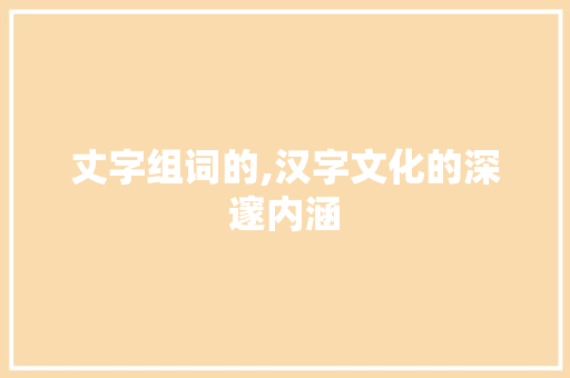丈字组词的,汉字文化的深邃内涵