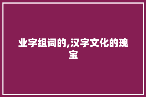 业字组词的,汉字文化的瑰宝