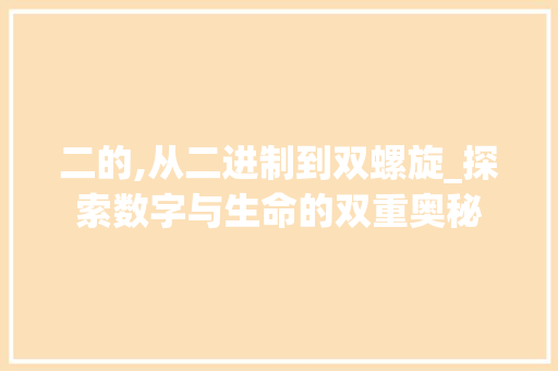 二的,从二进制到双螺旋_探索数字与生命的双重奥秘
