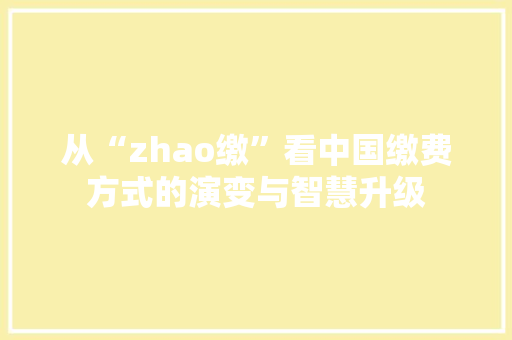 从“zhao缴”看中国缴费方式的演变与智慧升级 诗词佳句