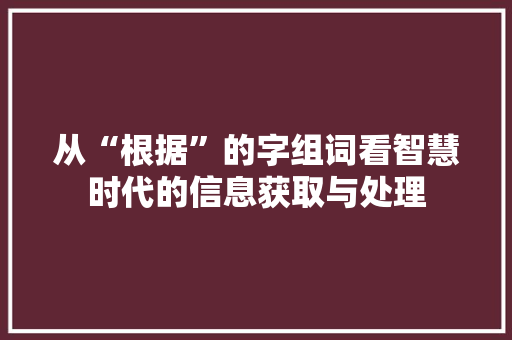 从“根据”的字组词看智慧时代的信息获取与处理