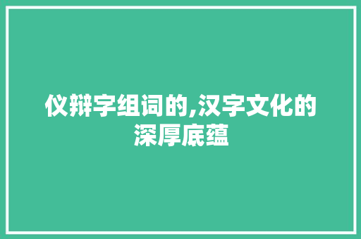 仪辩字组词的,汉字文化的深厚底蕴