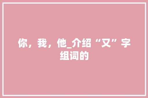 你，我，他_介绍“又”字组词的