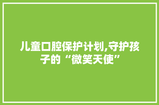 儿童口腔保护计划,守护孩子的“微笑天使”