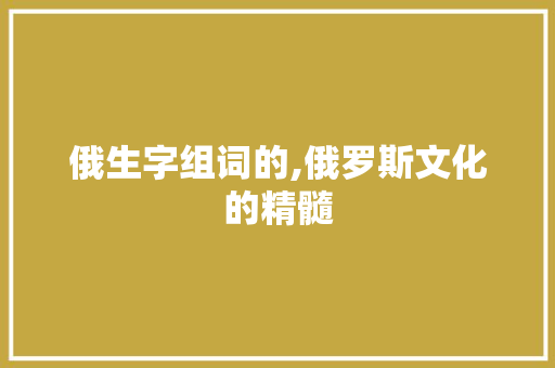 俄生字组词的,俄罗斯文化的精髓