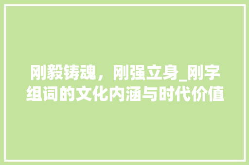 刚毅铸魂，刚强立身_刚字组词的文化内涵与时代价值