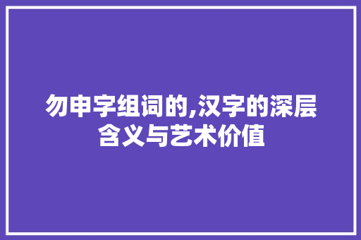 勿申字组词的,汉字的深层含义与艺术价值