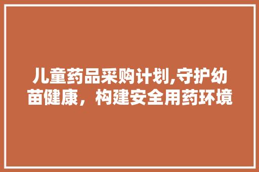 儿童药品采购计划,守护幼苗健康，构建安全用药环境