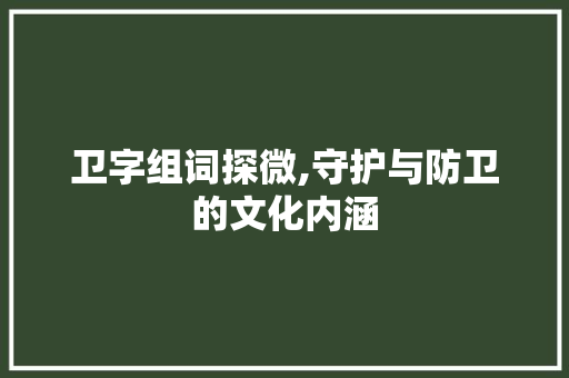 卫字组词探微,守护与防卫的文化内涵