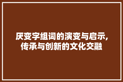厌变字组词的演变与启示,传承与创新的文化交融