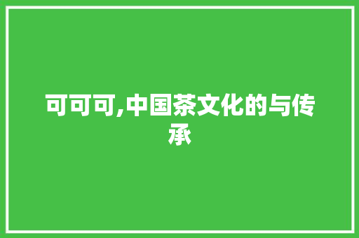 可可可,中国茶文化的与传承