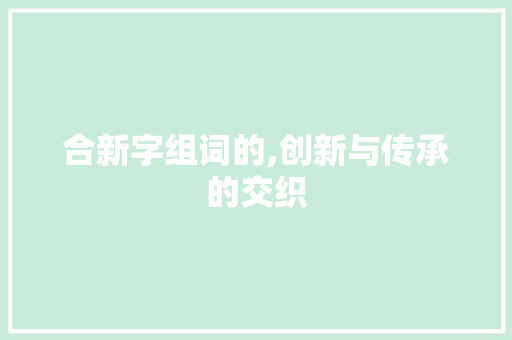 合新字组词的,创新与传承的交织
