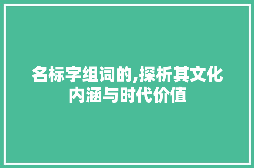 名标字组词的,探析其文化内涵与时代价值