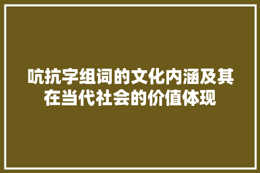 吭抗字组词的文化内涵及其在当代社会的价值体现