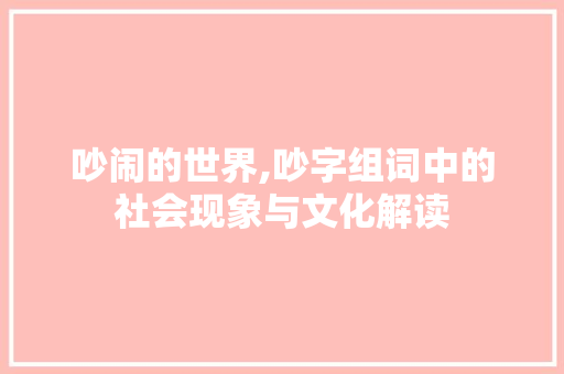 吵闹的世界,吵字组词中的社会现象与文化解读