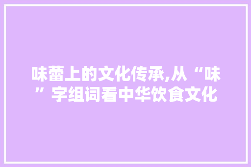 味蕾上的文化传承,从“味”字组词看中华饮食文化