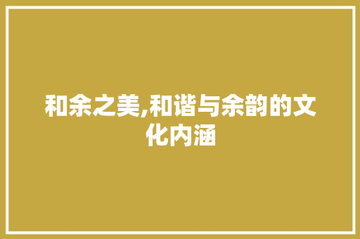 和余之美,和谐与余韵的文化内涵 汉字拼音