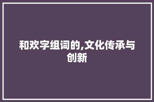 和欢字组词的,文化传承与创新