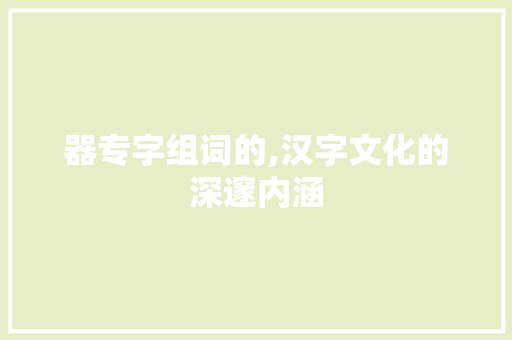 器专字组词的,汉字文化的深邃内涵