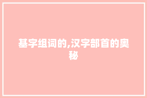 基字组词的,汉字部首的奥秘