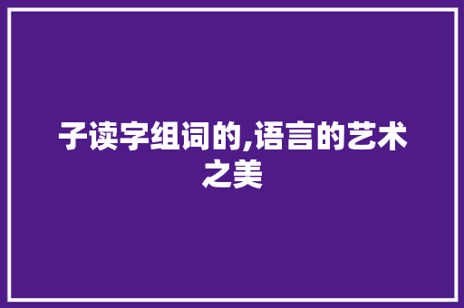 子读字组词的,语言的艺术之美