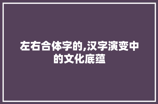 左右合体字的,汉字演变中的文化底蕴