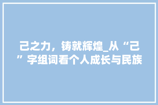 己之力，铸就辉煌_从“己”字组词看个人成长与民族复兴