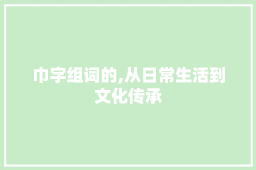 巾字组词的,从日常生活到文化传承