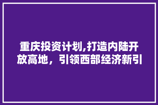 重庆投资计划,打造内陆开放高地，引领西部经济新引擎