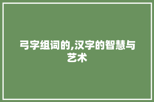 弓字组词的,汉字的智慧与艺术